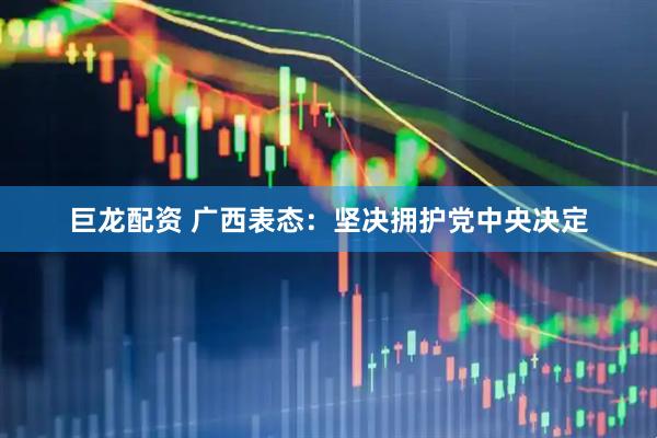 巨龙配资 广西表态：坚决拥护党中央决定
