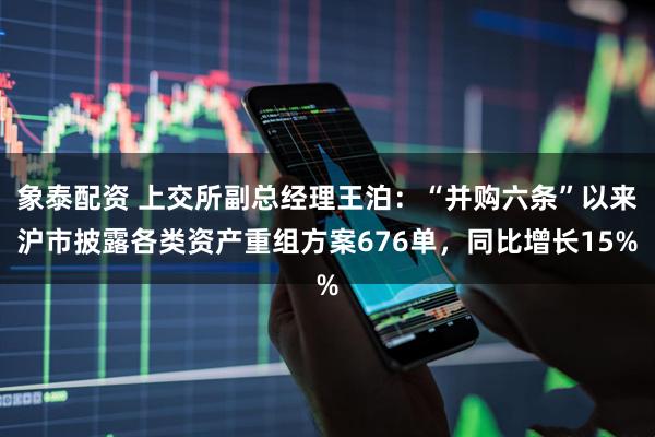 象泰配资 上交所副总经理王泊：“并购六条”以来沪市披露各类资产重组方案676单，同比增长15%