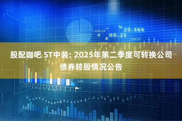 股配咖吧 ST中装: 2025年第二季度可转换公司债券转股情况公告