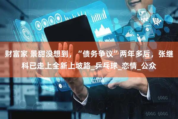财富家 景甜没想到，“债务争议”两年多后，张继科已走上全新上坡路_乒乓球_恋情_公众
