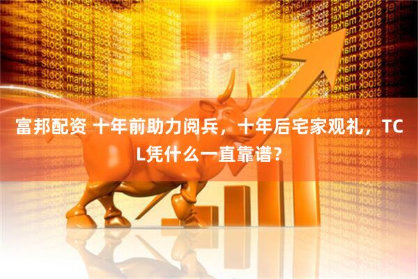 富邦配资 十年前助力阅兵，十年后宅家观礼，TCL凭什么一直靠谱？