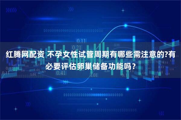 红腾网配资 不孕女性试管周期有哪些需注意的?有必要评估卵巢储备功能吗？