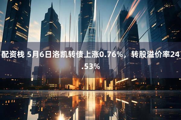 配资栈 5月6日洛凯转债上涨0.76%，转股溢价率24.53%