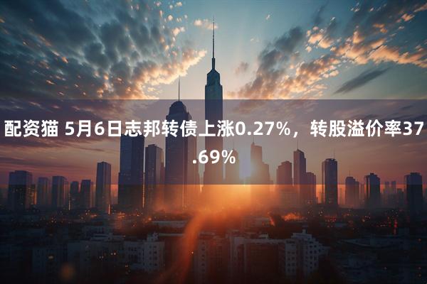 配资猫 5月6日志邦转债上涨0.27%，转股溢价率37.69%