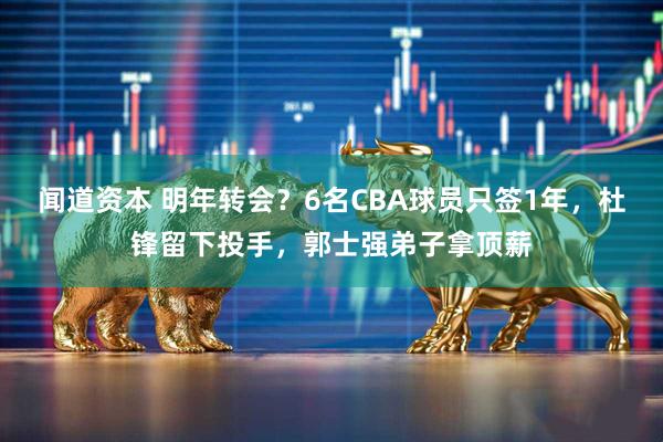 闻道资本 明年转会？6名CBA球员只签1年，杜锋留下投手，郭士强弟子拿顶薪