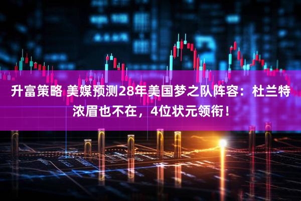 升富策略 美媒预测28年美国梦之队阵容：杜兰特浓眉也不在，4位状元领衔！