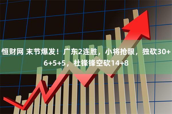 恒财网 末节爆发！广东2连胜，小将抢眼，独砍30+6+5+5，杜锋锋空砍14+8