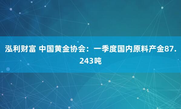 泓利财富 中国黄金协会：一季度国内原料产金87.243吨