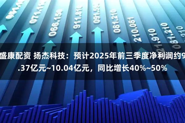 盛康配资 扬杰科技：预计2025年前三季度净利润约9.37亿元~10.04亿元，同比增长40%~50%
