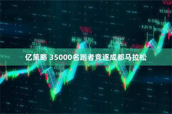 亿策略 35000名跑者竞逐成都马拉松