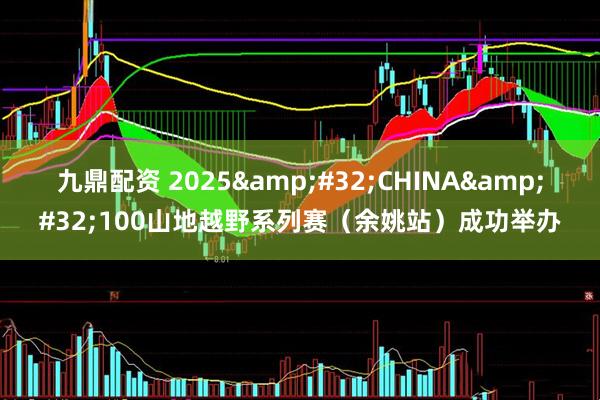 九鼎配资 2025&#32;CHINA&#32;100山地越野系列赛（余姚站）成功举办