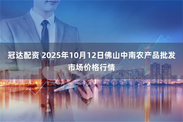 冠达配资 2025年10月12日佛山中南农产品批发市场价格行情