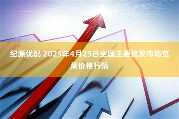 纪源优配 2025年4月23日全国主要批发市场苋菜价格行情